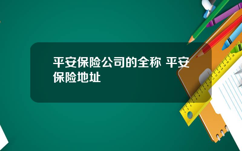 平安保险公司的全称 平安保险地址